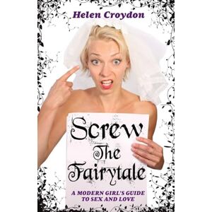 Croydon, Helen Screw the Fairytale A Modern Girl's Guide to Sex and Love Croydon, Helen Screw the Fairytale A Modern Girl's Guide to Sex and Love