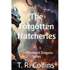 Collins, T. R. The Forgotten Hatcheries: Book One of The Resonant Dragon Series Collins, T. R. The Forgotten Hatcheries: Book One of The Resonant Dragon Series