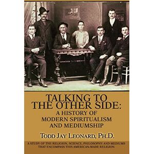 Leonard, Todd Jay Talking to the Other Side: A History of Modern Spiritualism and Mediumship: A Study of the Religion, Science, Philosophy and Mediums that Encompass this American-Made Religion Leonard, Todd Jay Talking to the Other Side: A History of Modern Spiritualism and Mediumship: A Study of the Religion, Science, Philosophy and Mediums that Encompass this American-Made Religion