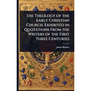 Bennett, James The Theology of the Early Christian Church, Exhibited in Quotations From the Writers of the First Three Centuries Bennett, James The Theology of the Early Christian Church, Exhibited in Quotations From the Writers of the First Three Centuries