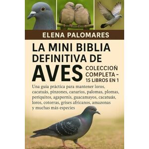 Palomares, Elena LA MINI BIBLIA DEFINITIVA DE AVES: COLECCIÓN COMPLETA 15 LIBROS EN 1: Una guía práctica para mantener loros, cacatúas, pinzones, canarios, palomas, ... cotorras, grises africanos, amazonas... Palomares, Elena LA MINI BIBLIA DEFINITIVA DE AVES: COLECCIÓN COMPLETA 15 LIBROS EN 1: Una guía práctica para mantener loros, cacatúas, pinzones, canarios, palomas, ... cotorras, grises africanos, amazonas...