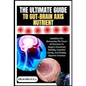 KELLY.C.J, CELIA THE ULTIMATE GUIDE TO GUT-BRAIN AXIS NUTRIENT: Guidelines For Harnessing The Power Of Nutrients To Support Emotional Stability, Cognitive Clarity, And Healthy Digestive Function KELLY.C.J, CELIA THE ULTIMATE GUIDE TO GUT-BRAIN AXIS NUTRIENT: Guidelines For Harnessing The Power Of Nutrients To Support Emotional Stability, Cognitive Clarity, And Healthy Digestive Function