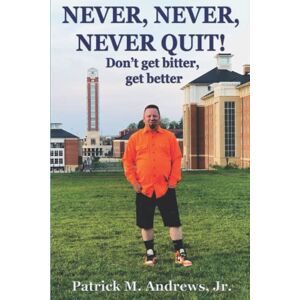 Andrews Jr., Mr. Patrick M. Never, Never, Never Quit!: Don't get bitter, get better! Andrews Jr., Mr. Patrick M. Never, Never, Never Quit!: Don't get bitter, get better!