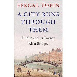 Tobin, Fergal A City Runs Through Them: Dublin and its Twenty River Bridges Tobin, Fergal A City Runs Through Them: Dublin and its Twenty River Bridges