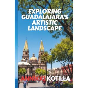 Kotilla, Annikki EXPLORING GUADALAJARA’S ARTISTIC LANDSCAPE: A concise guide to Guadalajara’s museums galleries street art and creative culture Kotilla, Annikki EXPLORING GUADALAJARA’S ARTISTIC LANDSCAPE: A concise guide to Guadalajara’s museums galleries street art and creative culture