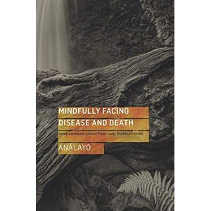 Analayo Mindfully Facing Disease and Death: Compassionate Advice from Early Buddhist Texts Analayo Mindfully Facing Disease and Death: Compassionate Advice from Early Buddhist Texts