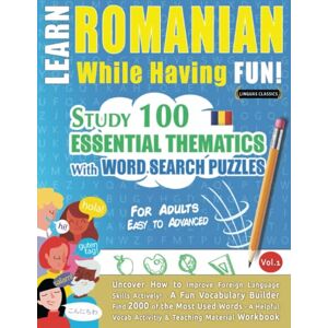 LINGUAS CLASSICS LEARN ROMANIAN WHILE HAVING FUN! FOR ADULTS: EASY TO ADVANCED STUDY 100 ESSENTIAL THEMATICS WITH WORD SEARCH PUZZLES VOL.1: Uncover How to ... Skills Actively! A Fun Vocabulary Builder. LINGUAS CLASSICS LEARN ROMANIAN WHILE HAVING FUN! FOR ADULTS: EASY TO ADVANCED STUDY 100 ESSENTIAL THEMATICS WITH WORD SEARCH PUZZLES VOL.1: Uncover How to ... Skills Actively! A Fun Vocabulary Builder.