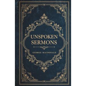 MacDonald, George Unspoken Sermons: The Complete and Unabridged Series (Series I, II and III) MacDonald, George Unspoken Sermons: The Complete and Unabridged Series (Series I, II and III)