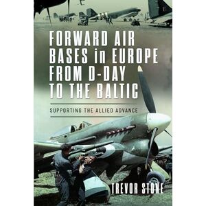Stone, Trevor Forward Air Bases in Europe from D-Day to the Baltic: Supporting the Allied Advance Stone, Trevor Forward Air Bases in Europe from D-Day to the Baltic: Supporting the Allied Advance