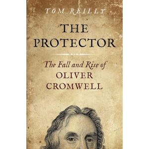 Tom, Reilly Protector, The: The Fall and Rise Of Oliver Cromwell Tom, Reilly Protector, The: The Fall and Rise Of Oliver Cromwell