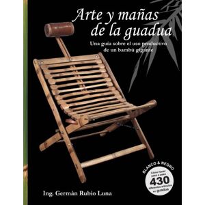 Rubio-Luna, Ing German Arte y mañas de la guadua, Una guía sobre el uso productivo de un bambú gigante (Blanco y Negro): Como hacer paso a paso 430 diferentes artículos en Guadua Rubio-Luna, Ing German Arte y mañas de la guadua, Una guía sobre el uso productivo de un bambú gigante (Blanco y Negro): Como hacer paso a paso 430 diferentes artículos en Guadua