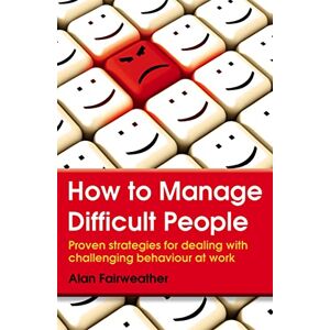 Fairweather, Alan How to Manage Difficult People: Proven Strategies for Dealing with Challenging Behaviour at Work Fairweather, Alan How to Manage Difficult People: Proven Strategies for Dealing with Challenging Behaviour at Work