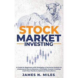 Miles, James N Stock Market Investing: A Guide for Beginners with Strategies & Technical Analysis to Understand How to Become a Profitable Investor Creating Cash ... (Part 1) (Stock Market Investing Antology) Miles, James N Stock Market Investing: A Guide for Beginners with Strategies & Technical Analysis to Understand How to Become a Profitable Investor Creating Cash ... (Part 1) (Stock Market Investing Antology)