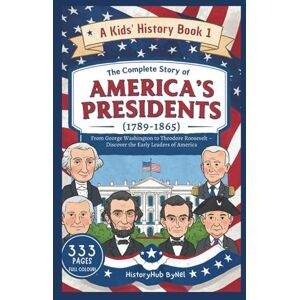 ByNel, HistoryHub The Complete Story of AMERICA'S PRESIDENTS (1789–1865): A Kids' History Book 1: From George Washington to Theodore Roosevelt (History Books for Children) ByNel, HistoryHub The Complete Story of AMERICA'S PRESIDENTS (1789–1865): A Kids' History Book 1: From George Washington to Theodore Roosevelt (History Books for Children)