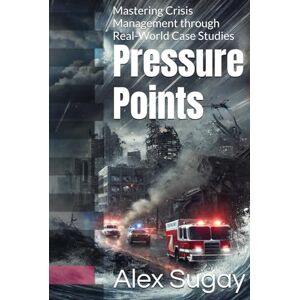 Sugay, Alex G. Pressure Points: Mastering Crisis Management through Real-World Case Studies Sugay, Alex G. Pressure Points: Mastering Crisis Management through Real-World Case Studies