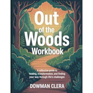 Clera, Dowman Out Of The Woods Workbook: A Reflective Guide to Healing, Transformation, and Finding Your Way Through Life’s Challenges. Clera, Dowman Out Of The Woods Workbook: A Reflective Guide to Healing, Transformation, and Finding Your Way Through Life’s Challenges.