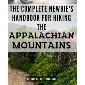 H Briggs, Hibba . The Complete Newbie's Handbook for Hiking the Appalachian Mountains: The Ultimate Guide to Trekking the Appalachian Trail: Tips, Tricks & Essential Gear for Novice Hikers H Briggs, Hibba . The Complete Newbie's Handbook for Hiking the Appalachian Mountains: The Ultimate Guide to Trekking the Appalachian Trail: Tips, Tricks & Essential Gear for Novice Hikers