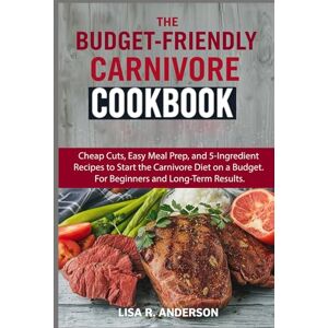 Anderson, Lisa R. The Budget-Friendly Carnivore Cookbook: Cheap Cuts, Easy Meal Prep, and 5-Ingredient Recipes to Start the Carnivore Diet on a Budget. For Beginners and Long-Term Results. (Kitchen Magic Made Simple) Anderson, Lisa R. The Budget-Friendly Carnivore Cookbook: Cheap Cuts, Easy Meal Prep, and 5-Ingredient Recipes to Start the Carnivore Diet on a Budget. For Beginners and Long-Term Results. (Kitchen Magic Made Simple)