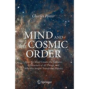 Pinter, Charles Mind and the Cosmic Order: How the Mind Creates the Features & Structure of All Things, and Why this Insight Transforms Physics Pinter, Charles Mind and the Cosmic Order: How the Mind Creates the Features & Structure of All Things, and Why this Insight Transforms Physics