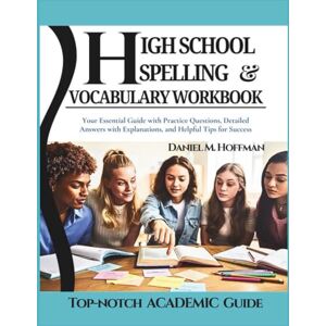 Hoffman, Daniel M. High School Spelling and Vocabulary Workbook: Your Essential Guide with Practice Questions, Detailed Answers with Explanations, and Helpful Tips for Success Hoffman, Daniel M. High School Spelling and Vocabulary Workbook: Your Essential Guide with Practice Questions, Detailed Answers with Explanations, and Helpful Tips for Success