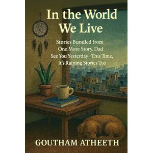 Atheeth, Goutham In the World We Live: Stories Bundled from One More Story Dad • See You Yesterday • This Time, It’s Raining Stories Too (Where We Left Off) Atheeth, Goutham In the World We Live: Stories Bundled from One More Story Dad • See You Yesterday • This Time, It’s Raining Stories Too (Where We Left Off)