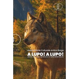 ANTICO BORGO, ASS. A LUPO! A LUPO!: Storia del lupo nel bosco e nella letteratura ANTICO BORGO, ASS. A LUPO! A LUPO!: Storia del lupo nel bosco e nella letteratura