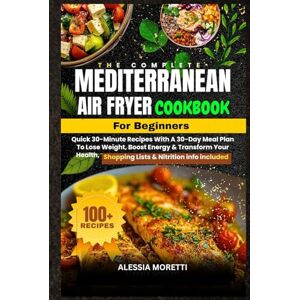 Moretti, Alessia The Complete Mediterranean Air Fryer Cookbook for Beginners: 100+ Quick 30-Minute Recipes with a 30-Day Meal Plan to Lose Weight, Boost Energy & ... Shopping Lists & Nutritional Info Included Moretti, Alessia The Complete Mediterranean Air Fryer Cookbook for Beginners: 100+ Quick 30-Minute Recipes with a 30-Day Meal Plan to Lose Weight, Boost Energy & ... Shopping Lists & Nutritional Info Included