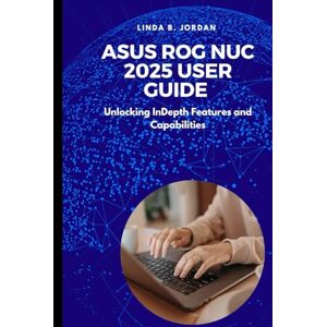 Jordan, Linda B. Asus ROG NUC 2025 User Guide: Unlocking InDepth Features and Capabilities Jordan, Linda B. Asus ROG NUC 2025 User Guide: Unlocking InDepth Features and Capabilities