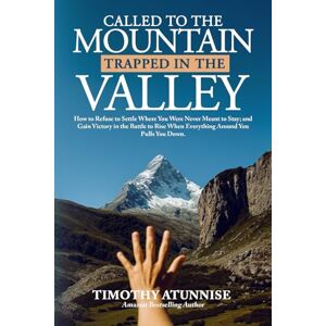 Atunnise, Timothy Called to the Mountain, Trapped in the Valley: How to Refuse to Settle Where You Were Never Meant to Stay—And Gain Victory in the Battle to Rise When Everything Around You Pulls You Down Atunnise, Timothy Called to the Mountain, Trapped in the Valley: How to Refuse to Settle Where You Were Never Meant to Stay—And Gain Victory in the Battle to Rise When Everything Around You Pulls You Down