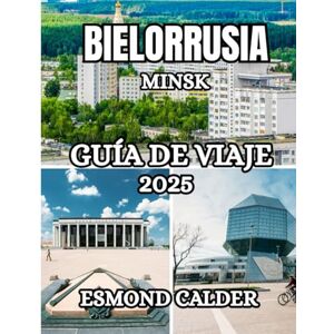 Calder, Esmond Guía de viaje de Minsk, Bielorrusia 2025: Una guía completa sobre la cultura, la gastronomía, la historia y los tesoros ocultos de Bielorrusia. Calder, Esmond Guía de viaje de Minsk, Bielorrusia 2025: Una guía completa sobre la cultura, la gastronomía, la historia y los tesoros ocultos de Bielorrusia.