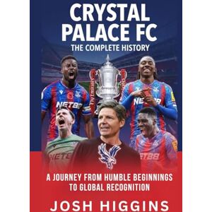 Higgins, Josh Crystal Palace FC: The Complete History: A Journey from Humble Beginnings to Global Recognition Higgins, Josh Crystal Palace FC: The Complete History: A Journey from Humble Beginnings to Global Recognition