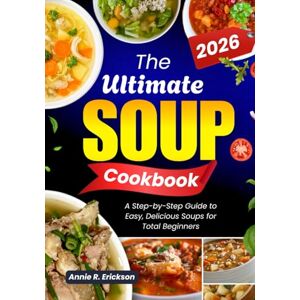 Erickson, Annie R. The Ultimate Soup Cookbook 2026: A Step-by-Step Guide to Easy, Delicious Soups for Total Beginners Erickson, Annie R. The Ultimate Soup Cookbook 2026: A Step-by-Step Guide to Easy, Delicious Soups for Total Beginners