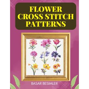 Besimler, Basar FLOWER CROSS STITCH PATTERNS: Stitch the Garden of Your Dreams: 40 Floral Patterns Besimler, Basar FLOWER CROSS STITCH PATTERNS: Stitch the Garden of Your Dreams: 40 Floral Patterns