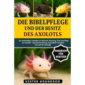 HOUNDSON, KESTER DIE BIBELPFLEGE UND DER BESITZ DES AXOLOTLS: Ein vollständiger Leitfaden zur Aufzucht, Fütterung, Zucht und Pflege von Axolotln – Aquarieneinrichtung, Gesundheit, Verhalten und mehr für Anfänger HOUNDSON, KESTER DIE BIBELPFLEGE UND DER BESITZ DES AXOLOTLS: Ein vollständiger Leitfaden zur Aufzucht, Fütterung, Zucht und Pflege von Axolotln – Aquarieneinrichtung, Gesundheit, Verhalten und mehr für Anfänger