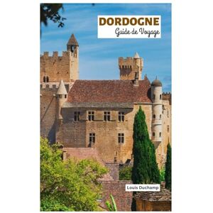 Duchamp, Louis Dordogne Guide de Voyage: Explorez les attractions, les villages médiévaux, les châteaux, la rivière et la chasse aux truffes avec des itinéraires pratiques Duchamp, Louis Dordogne Guide de Voyage: Explorez les attractions, les villages médiévaux, les châteaux, la rivière et la chasse aux truffes avec des itinéraires pratiques
