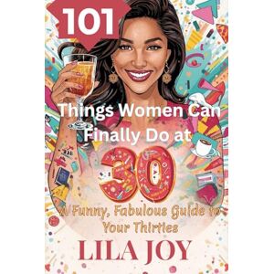 JOY, LILA 101 THINGS WOMEN CAN FINALLY DO AT 30: A Funny, Fabulous Guide to Thriving in Your Thirties (The 101 Things Series) JOY, LILA 101 THINGS WOMEN CAN FINALLY DO AT 30: A Funny, Fabulous Guide to Thriving in Your Thirties (The 101 Things Series)