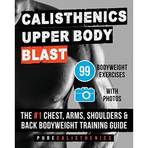 Calisthenics, Pure Calisthenics: Upper Body BLAST: 99 Bodyweight Exercises The #1 Chest, Arms, Shoulders & Back Bodyweight Training Guide (The SUPERHUMAN Series) Calisthenics, Pure Calisthenics: Upper Body BLAST: 99 Bodyweight Exercises The #1 Chest, Arms, Shoulders & Back Bodyweight Training Guide (The SUPERHUMAN Series)