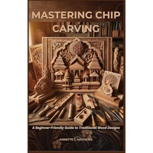 MATHEWS, ANNETTE J. MASTERING CHIP CARVING: A Beginner-Friendly Guide to Traditional Wood Designs MATHEWS, ANNETTE J. MASTERING CHIP CARVING: A Beginner-Friendly Guide to Traditional Wood Designs