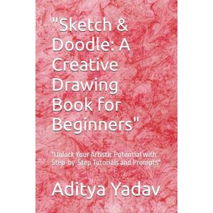 Yadav, Mr Aditya Sketch & Doodle: A Creative Drawing Book for Beginners": "Unlock Your Artistic Potential with Step-by-Step Tutorials and Prompts Yadav, Mr Aditya Sketch & Doodle: A Creative Drawing Book for Beginners": "Unlock Your Artistic Potential with Step-by-Step Tutorials and Prompts