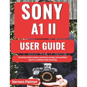 Palmer, Vernon SONY A1 II user Guide: Practical camera setup, autofocus tuning, and workflow tips for confident field shooting Palmer, Vernon SONY A1 II user Guide: Practical camera setup, autofocus tuning, and workflow tips for confident field shooting