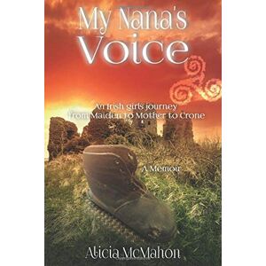 McMahon, Alicia My Nana's Voice: An Irish girls' journey from Maiden to Mother to Crone (Volume) McMahon, Alicia My Nana's Voice: An Irish girls' journey from Maiden to Mother to Crone (Volume)