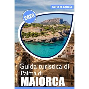 Garcia, Sofia M. Guida turistica di Palma di Maiorca: Le migliori spiagge, delizie culinarie Avventura e consigli di benessere per la tua vacanza a Maiorca Garcia, Sofia M. Guida turistica di Palma di Maiorca: Le migliori spiagge, delizie culinarie Avventura e consigli di benessere per la tua vacanza a Maiorca