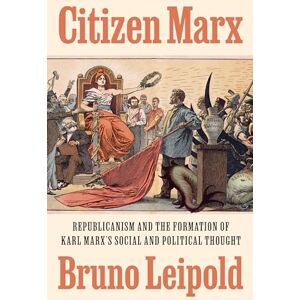 Leipold, Bruno Citizen Marx: Republicanism and the Formation of Karl Marx’s Social and Political Thought Leipold, Bruno Citizen Marx: Republicanism and the Formation of Karl Marx’s Social and Political Thought