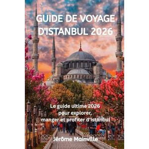 Mainville, Jérôme GUIDE DE VOYAGE D'ISTANBUL 2026: Le guide ultime 2026 pour explorer. manger et profiter d'Istanbui Mainville, Jérôme GUIDE DE VOYAGE D'ISTANBUL 2026: Le guide ultime 2026 pour explorer. manger et profiter d'Istanbui