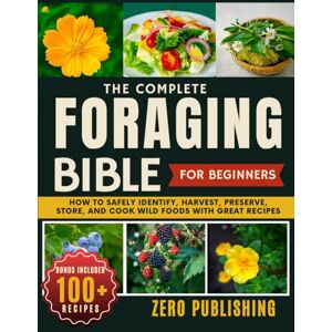 Publishing, Zero The Complete Foraging Bible for Beginners: How to Safely Identify, Harvest, Preserve, Store, and Cook Wild Foods with Great Recipes Publishing, Zero The Complete Foraging Bible for Beginners: How to Safely Identify, Harvest, Preserve, Store, and Cook Wild Foods with Great Recipes