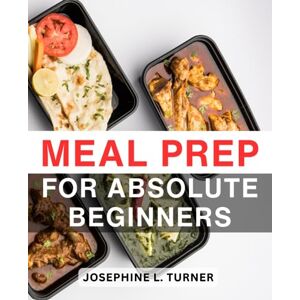 Turner, Josephine L. Meal Prep For Absolute Beginners: Effortless Meal Prep Mastery The Ultimate Cookbook for Beginners Discover Weight Loss and Time-Saving Secrets with Delicious, Nutrient-Packed Meals Turner, Josephine L. Meal Prep For Absolute Beginners: Effortless Meal Prep Mastery The Ultimate Cookbook for Beginners Discover Weight Loss and Time-Saving Secrets with Delicious, Nutrient-Packed Meals
