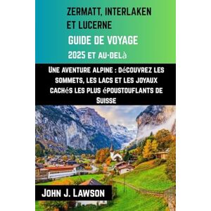 J. Lawson, John GUIDE DE VOYAGE ZERMATT, INTERLAKEN ET LUCERNE: Une aventure alpine : découvrez les sommets, les lacs et les joyaux cachés les plus époustouflants de Suisse J. Lawson, John GUIDE DE VOYAGE ZERMATT, INTERLAKEN ET LUCERNE: Une aventure alpine : découvrez les sommets, les lacs et les joyaux cachés les plus époustouflants de Suisse