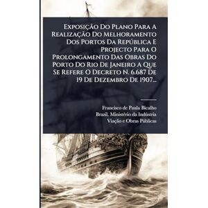 Exposição Do Plano Para A Realização Do Melhoramento Dos Portos Da Repðblica E Projecto Para O Prolongamento Das Obras Do Porto Do Rio De Janeiro A ... Decreto N. 6.687 De 19 De Dezembro De 1907... Exposição Do Plano Para A Realização Do Melhoramento Dos Portos Da Repðblica E Projecto Para O Prolongamento Das Obras Do Porto Do Rio De Janeiro A ... Decreto N. 6.687 De 19 De Dezembro De 1907...