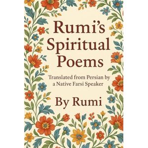 Rumi, Jalal al-Din Rumi's Spiritual Poems: Translated from Persian by a Native Farsi Speaker – Timeless Spiritual Poems of Rumi in Clear English Rumi, Jalal al-Din Rumi's Spiritual Poems: Translated from Persian by a Native Farsi Speaker – Timeless Spiritual Poems of Rumi in Clear English