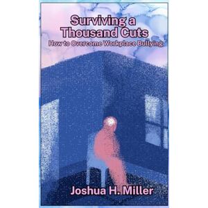Miller, Joshua H Surviving a Thousand Cuts: How to Overcome Workplace Bullying Miller, Joshua H Surviving a Thousand Cuts: How to Overcome Workplace Bullying
